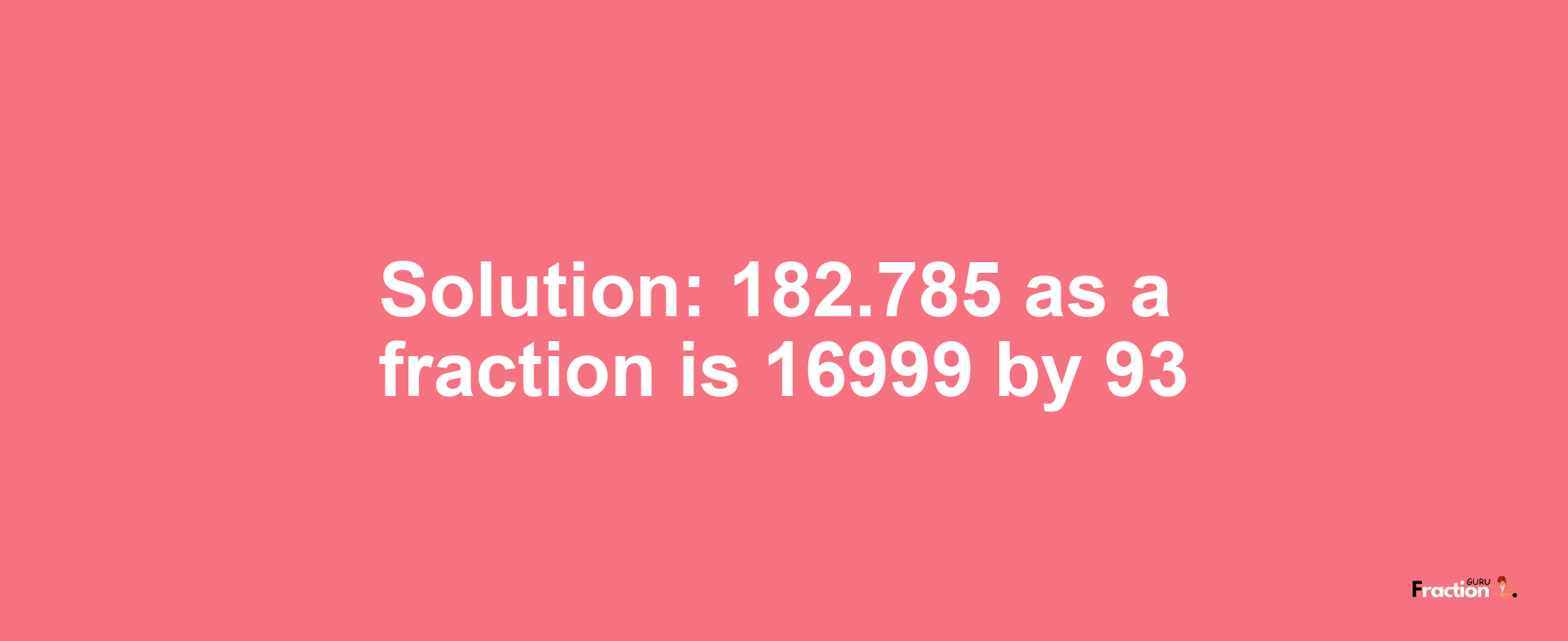 Solution:182.785 as a fraction is 16999/93